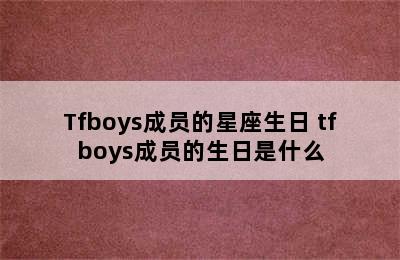 Tfboys成员的星座生日 tfboys成员的生日是什么